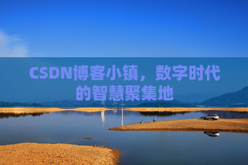 CSDN博客小镇，数字时代的智慧聚集地